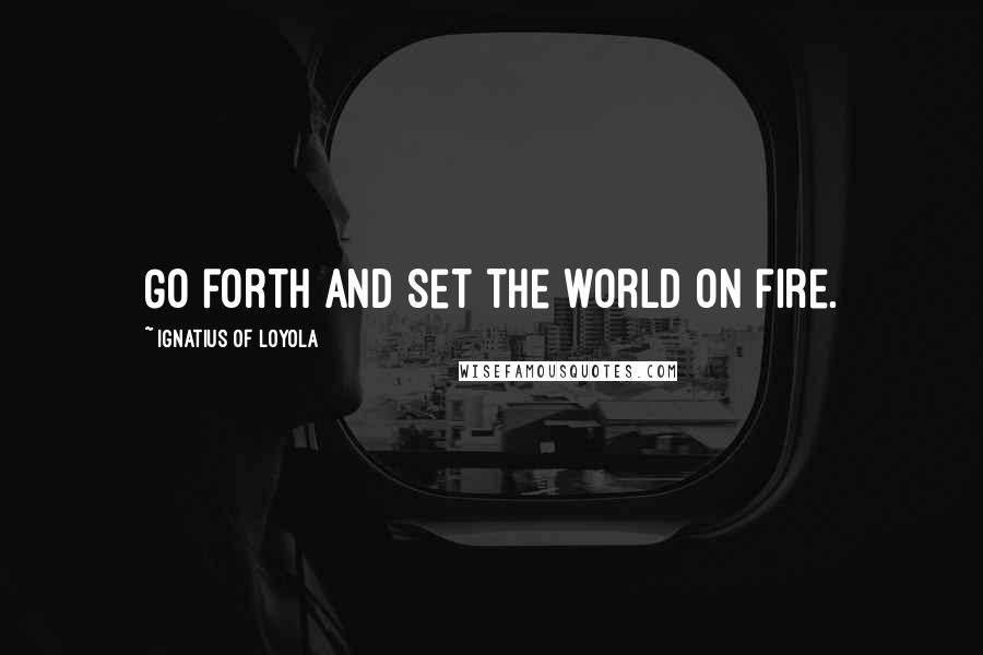 Ignatius Of Loyola Quotes: Go forth and set the world on fire.