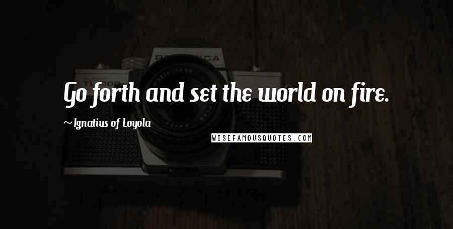 Ignatius Of Loyola Quotes: Go forth and set the world on fire.