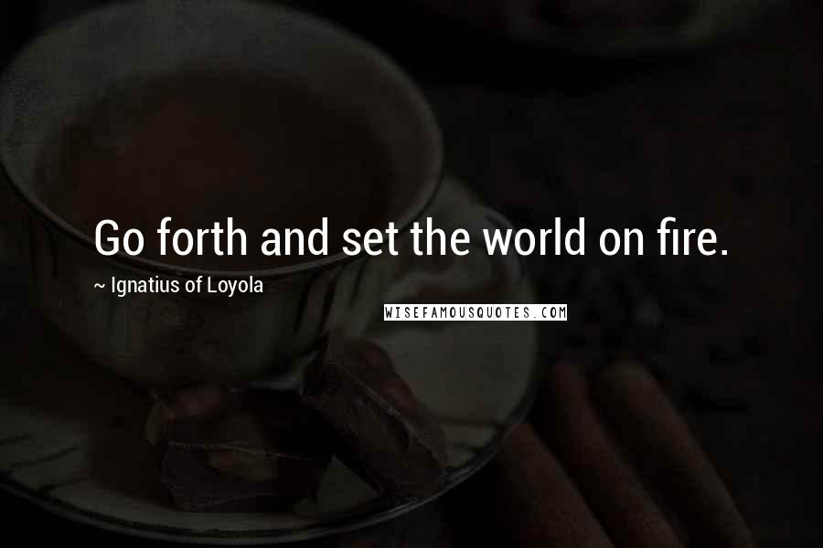 Ignatius Of Loyola Quotes: Go forth and set the world on fire.