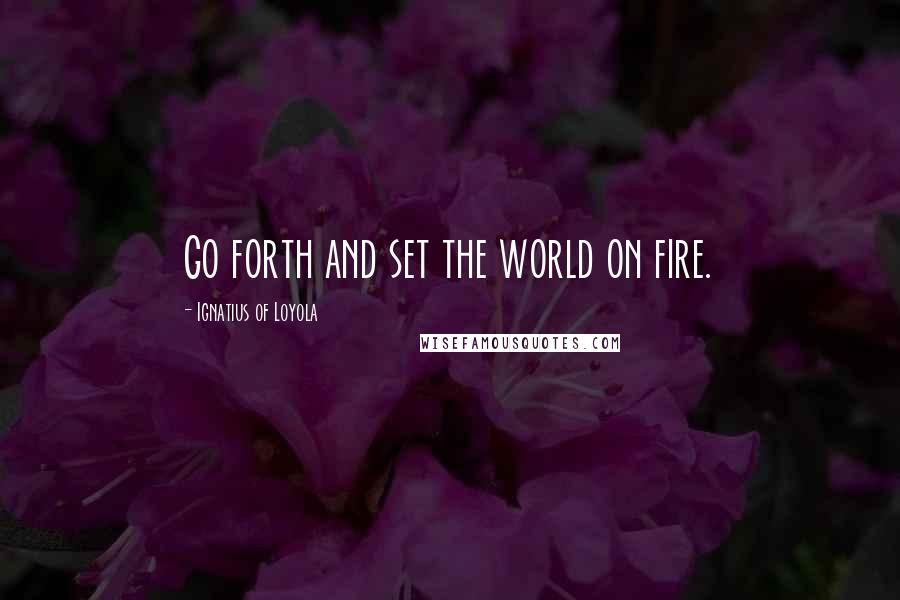 Ignatius Of Loyola Quotes: Go forth and set the world on fire.