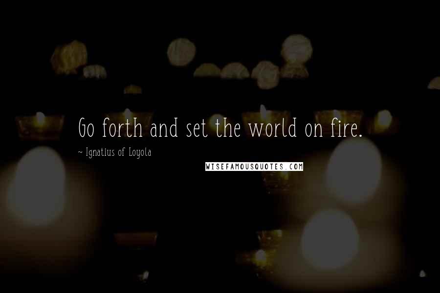 Ignatius Of Loyola Quotes: Go forth and set the world on fire.