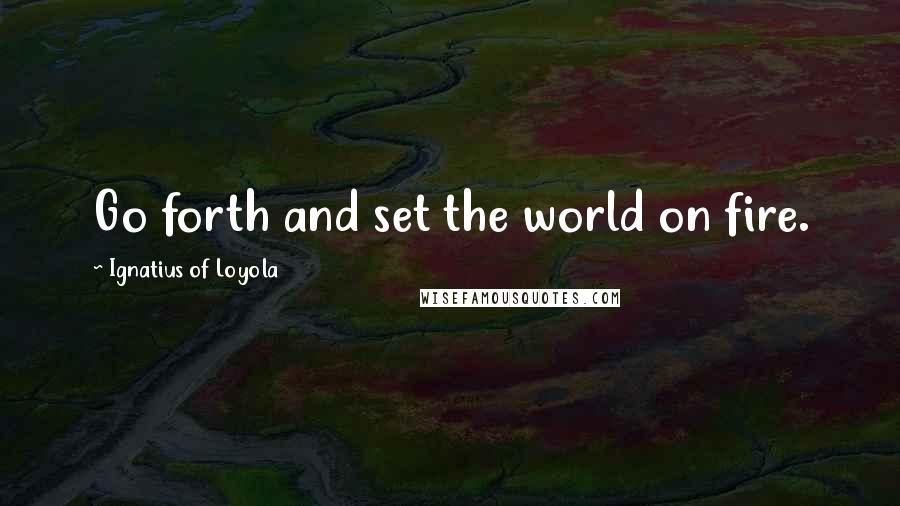 Ignatius Of Loyola Quotes: Go forth and set the world on fire.