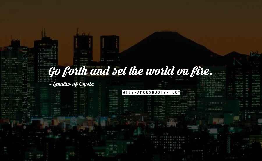 Ignatius Of Loyola Quotes: Go forth and set the world on fire.