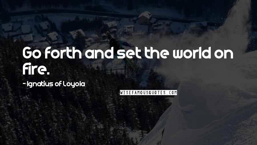 Ignatius Of Loyola Quotes: Go forth and set the world on fire.