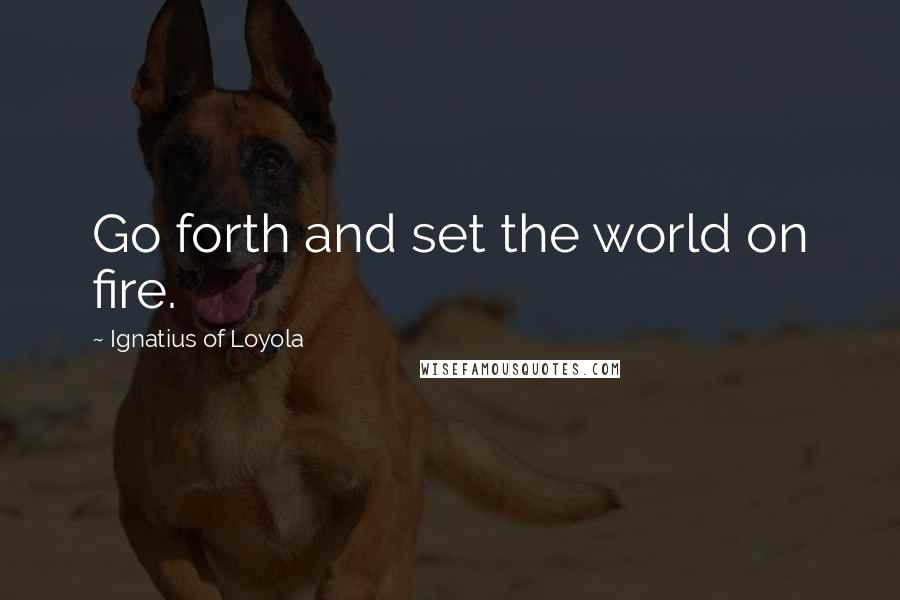 Ignatius Of Loyola Quotes: Go forth and set the world on fire.