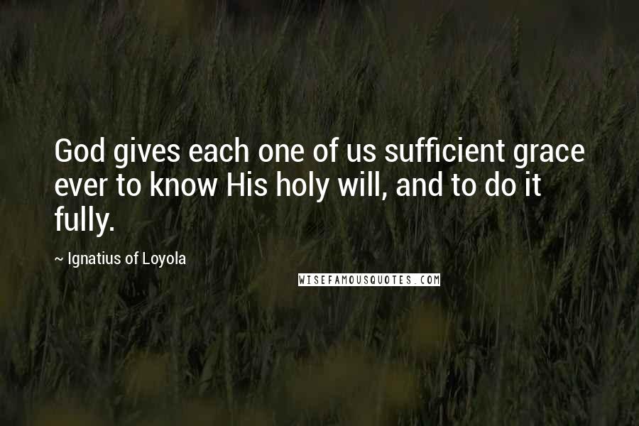 Ignatius Of Loyola Quotes: God gives each one of us sufficient grace ever to know His holy will, and to do it fully.