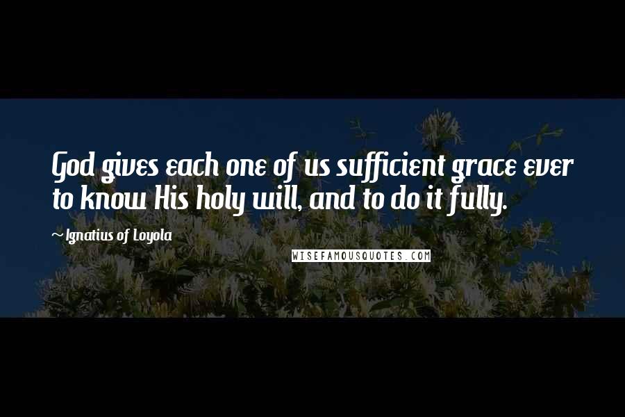 Ignatius Of Loyola Quotes: God gives each one of us sufficient grace ever to know His holy will, and to do it fully.