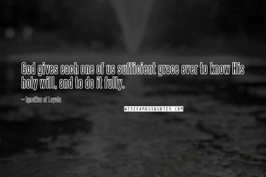 Ignatius Of Loyola Quotes: God gives each one of us sufficient grace ever to know His holy will, and to do it fully.