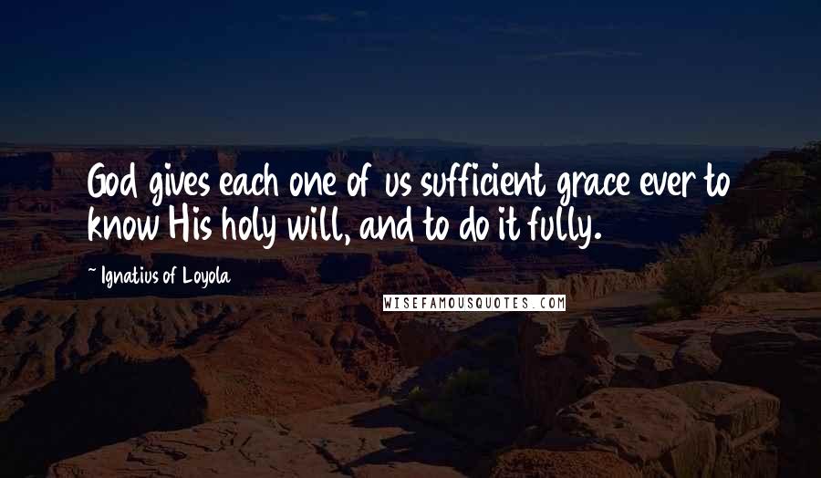 Ignatius Of Loyola Quotes: God gives each one of us sufficient grace ever to know His holy will, and to do it fully.