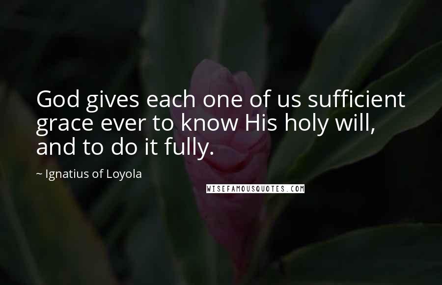 Ignatius Of Loyola Quotes: God gives each one of us sufficient grace ever to know His holy will, and to do it fully.