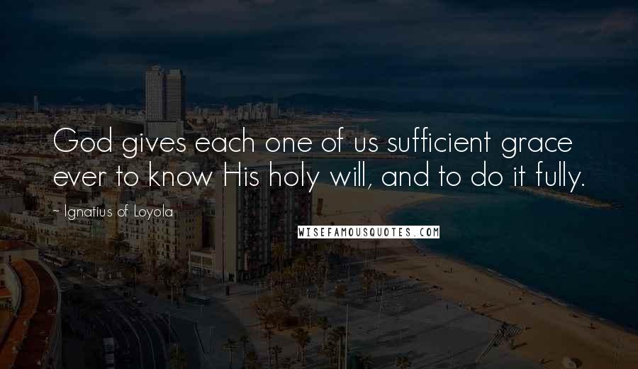 Ignatius Of Loyola Quotes: God gives each one of us sufficient grace ever to know His holy will, and to do it fully.