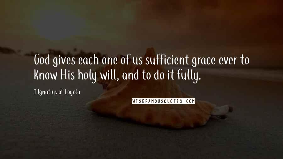 Ignatius Of Loyola Quotes: God gives each one of us sufficient grace ever to know His holy will, and to do it fully.