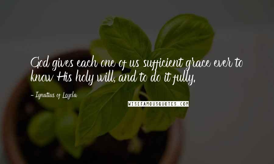 Ignatius Of Loyola Quotes: God gives each one of us sufficient grace ever to know His holy will, and to do it fully.