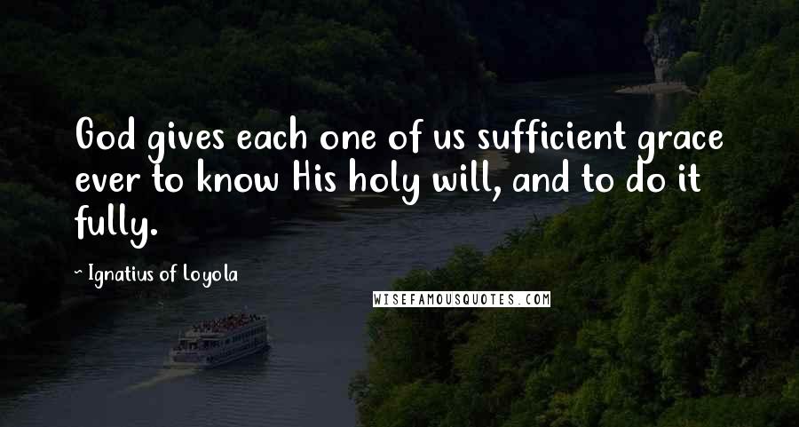 Ignatius Of Loyola Quotes: God gives each one of us sufficient grace ever to know His holy will, and to do it fully.