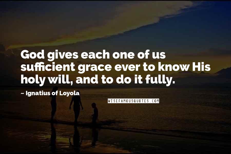 Ignatius Of Loyola Quotes: God gives each one of us sufficient grace ever to know His holy will, and to do it fully.