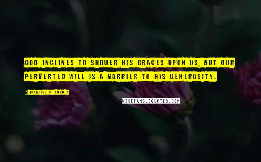 Ignatius Of Loyola Quotes: God inclines to shower His graces upon us, but our perverted will is a barrier to His generosity.