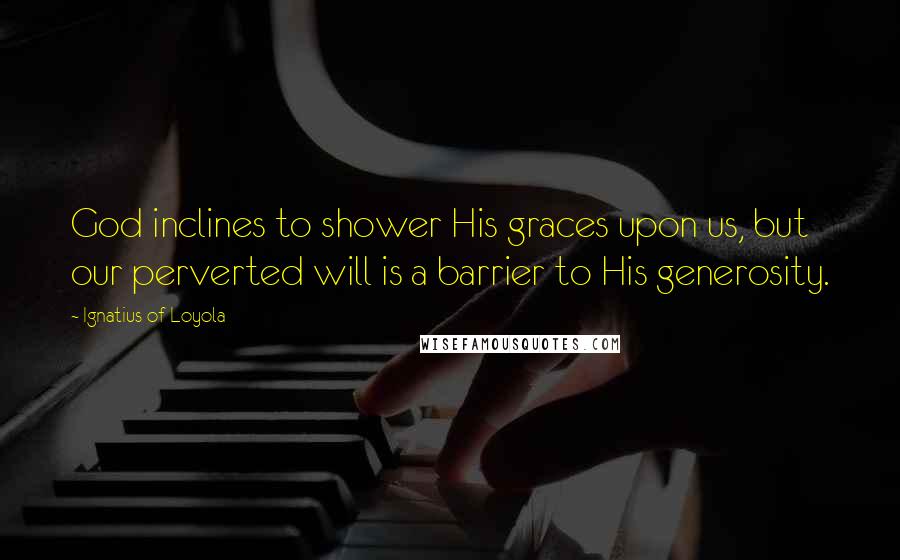 Ignatius Of Loyola Quotes: God inclines to shower His graces upon us, but our perverted will is a barrier to His generosity.