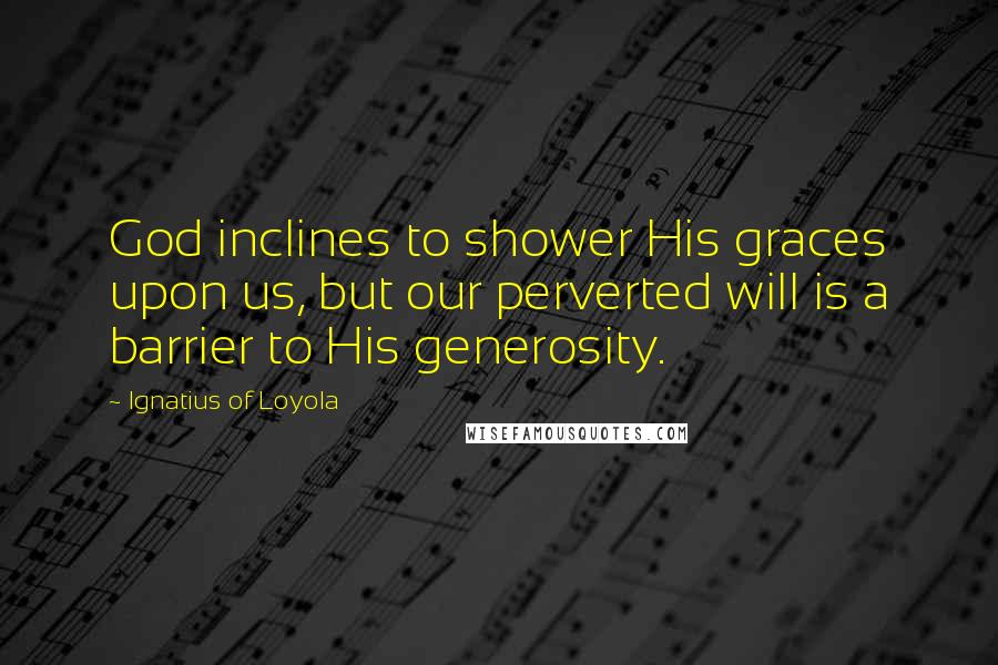 Ignatius Of Loyola Quotes: God inclines to shower His graces upon us, but our perverted will is a barrier to His generosity.