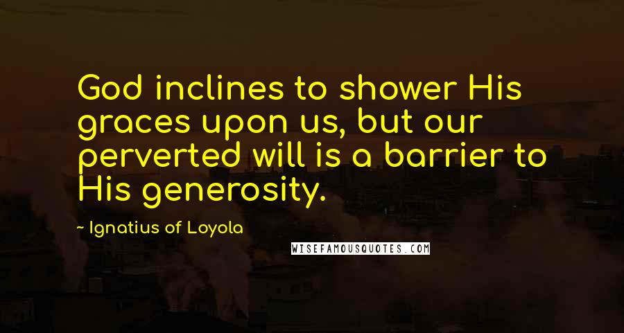 Ignatius Of Loyola Quotes: God inclines to shower His graces upon us, but our perverted will is a barrier to His generosity.