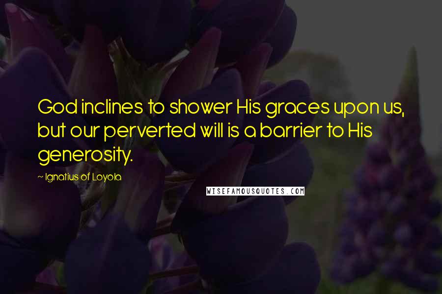 Ignatius Of Loyola Quotes: God inclines to shower His graces upon us, but our perverted will is a barrier to His generosity.