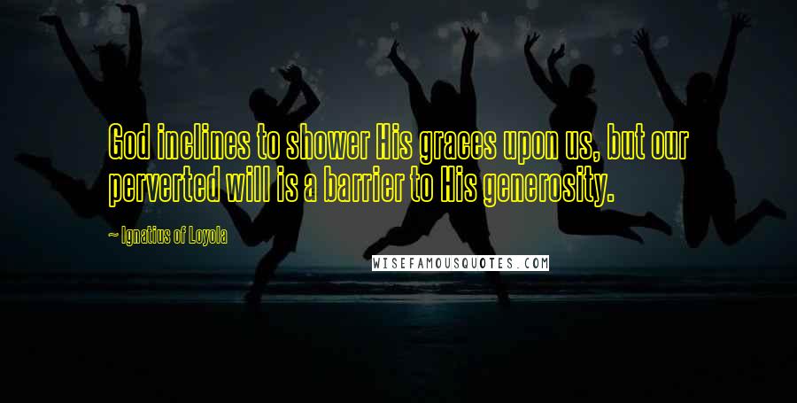 Ignatius Of Loyola Quotes: God inclines to shower His graces upon us, but our perverted will is a barrier to His generosity.