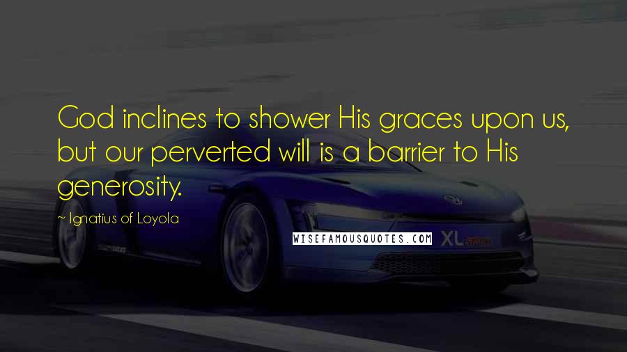 Ignatius Of Loyola Quotes: God inclines to shower His graces upon us, but our perverted will is a barrier to His generosity.