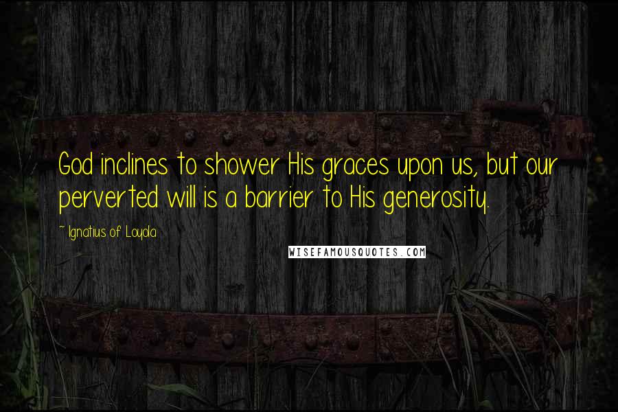 Ignatius Of Loyola Quotes: God inclines to shower His graces upon us, but our perverted will is a barrier to His generosity.