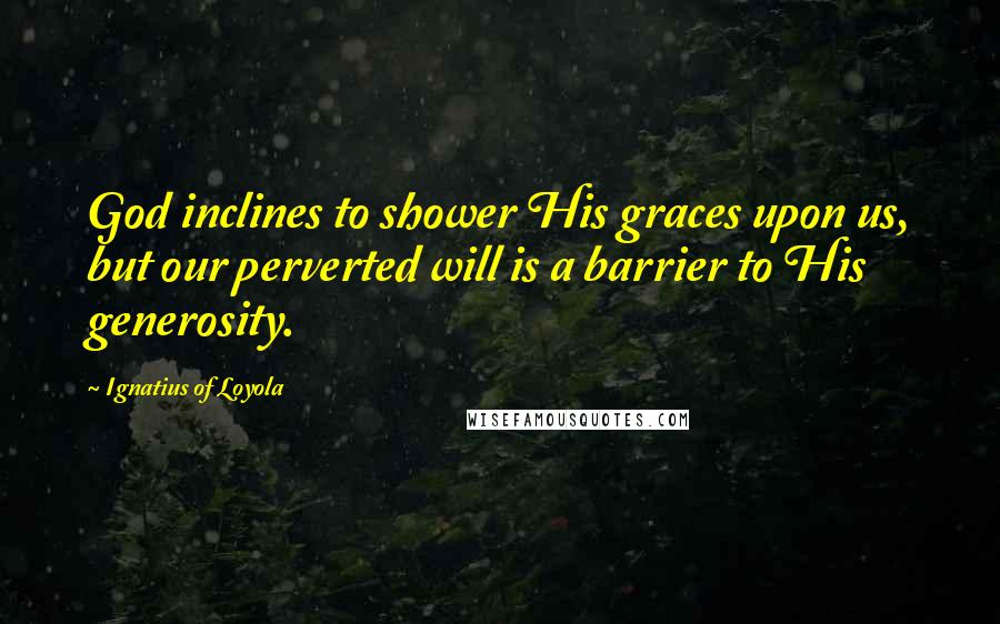 Ignatius Of Loyola Quotes: God inclines to shower His graces upon us, but our perverted will is a barrier to His generosity.