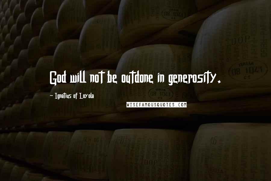 Ignatius Of Loyola Quotes: God will not be outdone in generosity.