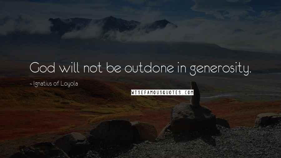 Ignatius Of Loyola Quotes: God will not be outdone in generosity.