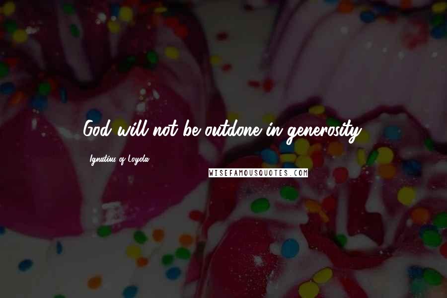 Ignatius Of Loyola Quotes: God will not be outdone in generosity.