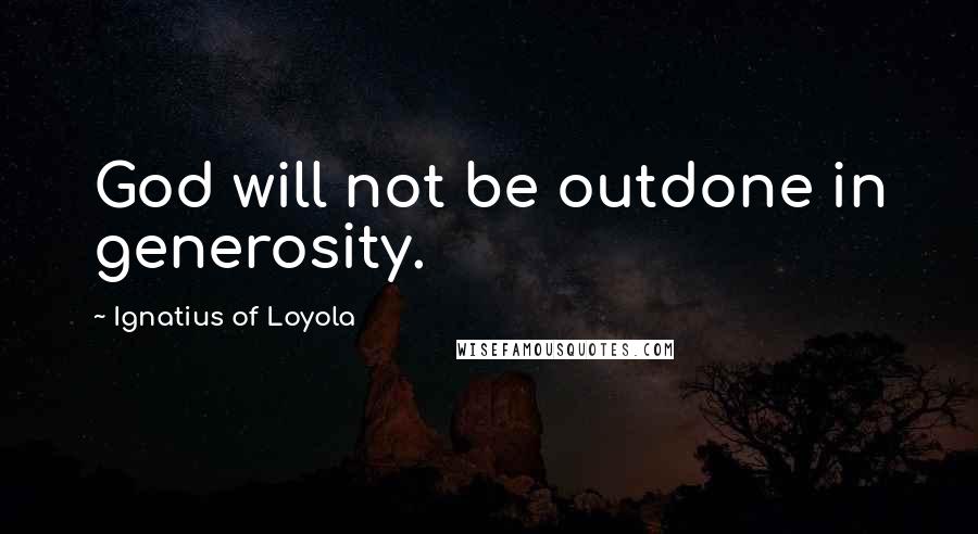 Ignatius Of Loyola Quotes: God will not be outdone in generosity.