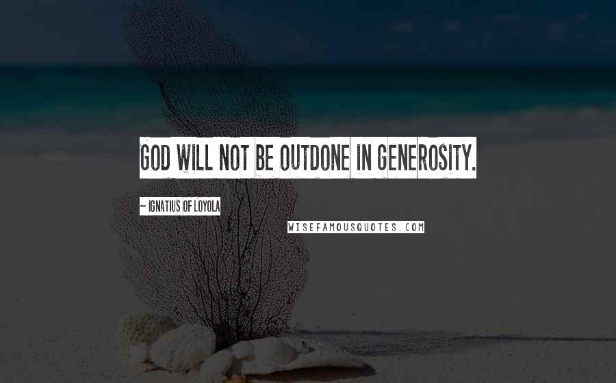 Ignatius Of Loyola Quotes: God will not be outdone in generosity.