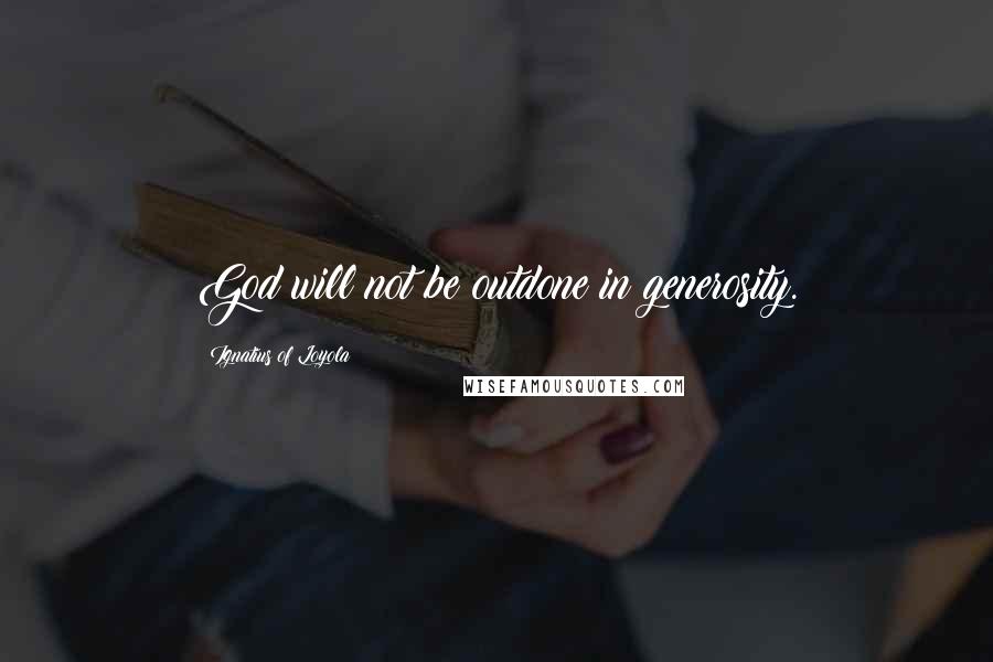 Ignatius Of Loyola Quotes: God will not be outdone in generosity.