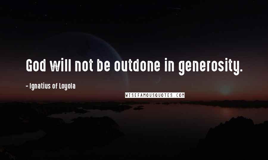 Ignatius Of Loyola Quotes: God will not be outdone in generosity.