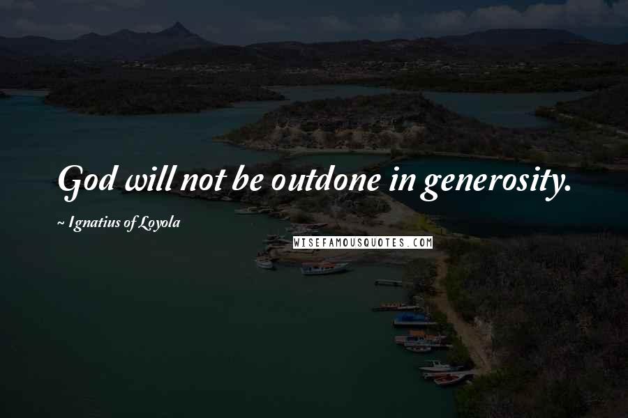 Ignatius Of Loyola Quotes: God will not be outdone in generosity.