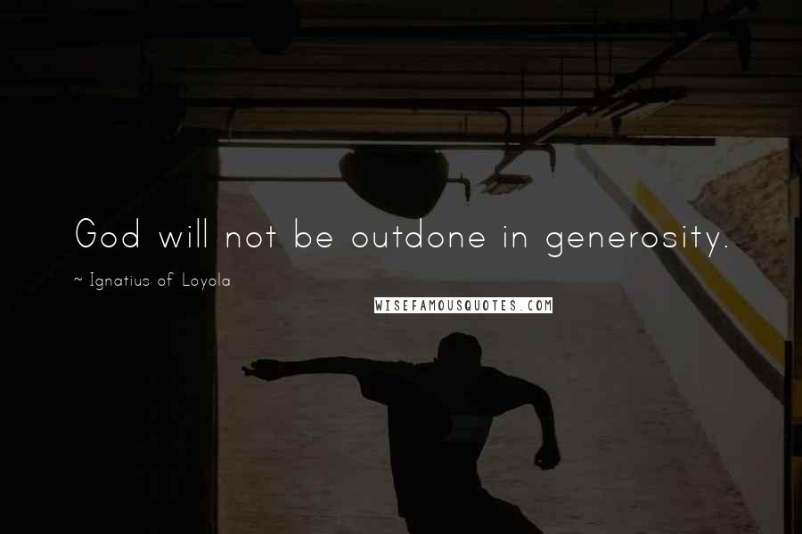 Ignatius Of Loyola Quotes: God will not be outdone in generosity.