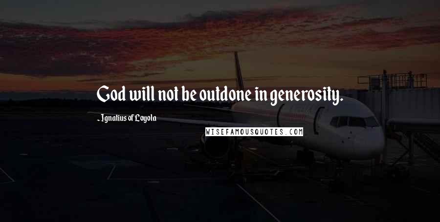 Ignatius Of Loyola Quotes: God will not be outdone in generosity.