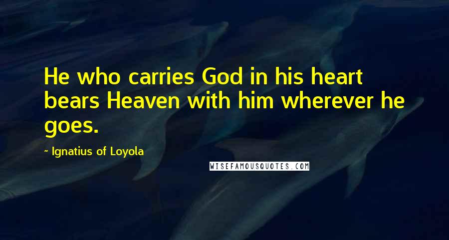 Ignatius Of Loyola Quotes: He who carries God in his heart bears Heaven with him wherever he goes.