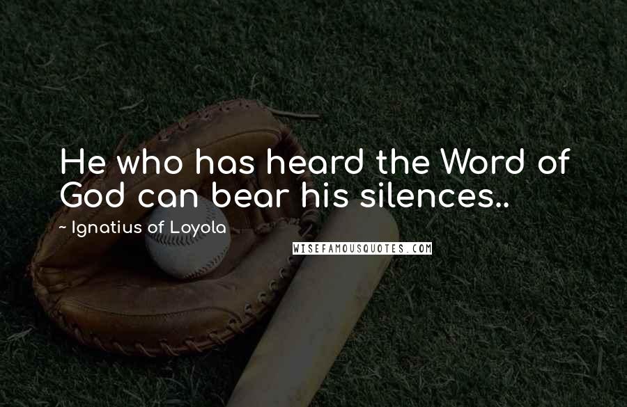 Ignatius Of Loyola Quotes: He who has heard the Word of God can bear his silences..