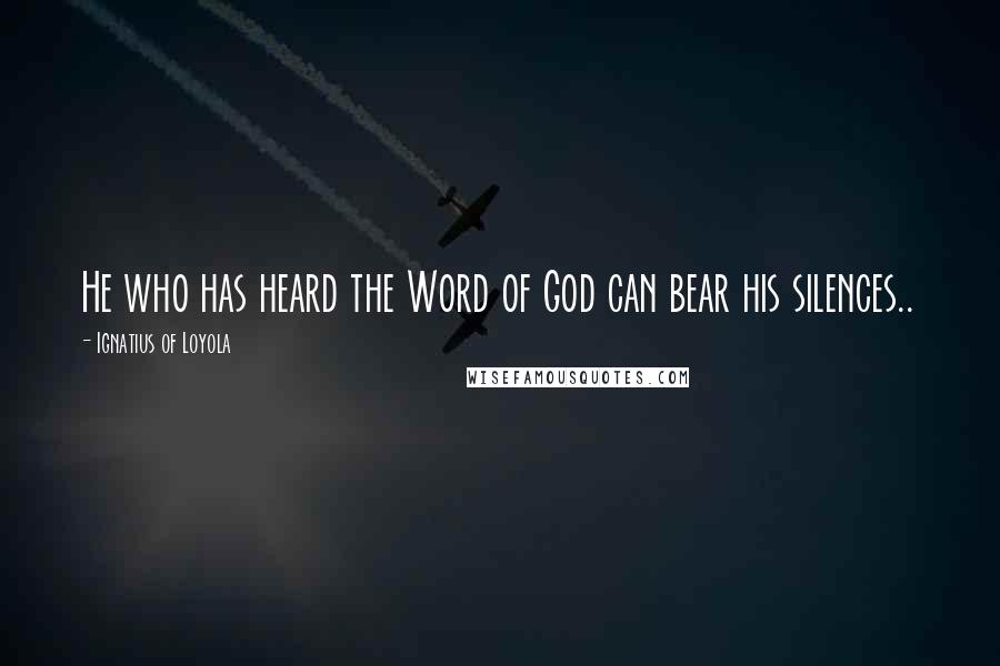 Ignatius Of Loyola Quotes: He who has heard the Word of God can bear his silences..