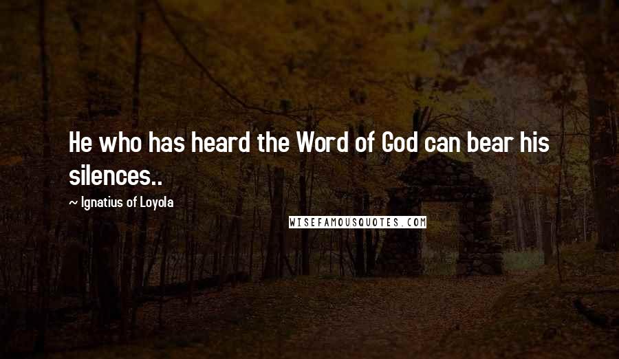 Ignatius Of Loyola Quotes: He who has heard the Word of God can bear his silences..