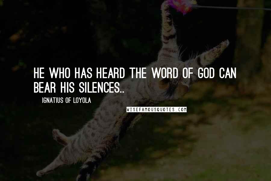 Ignatius Of Loyola Quotes: He who has heard the Word of God can bear his silences..