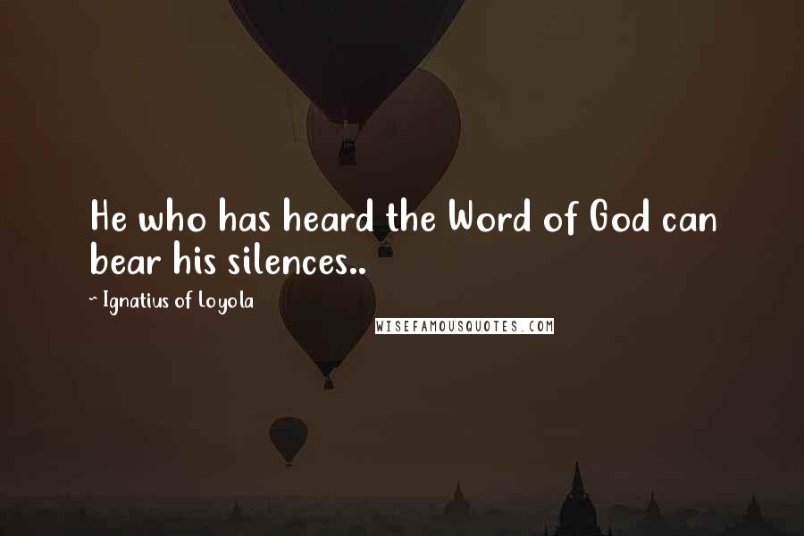 Ignatius Of Loyola Quotes: He who has heard the Word of God can bear his silences..