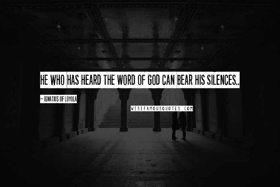 Ignatius Of Loyola Quotes: He who has heard the Word of God can bear his silences..