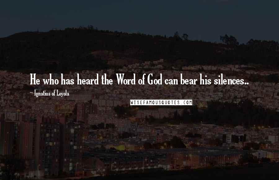 Ignatius Of Loyola Quotes: He who has heard the Word of God can bear his silences..