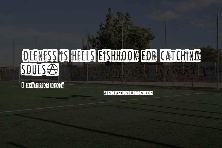 Ignatius Of Loyola Quotes: Idleness is hells fishhook for catching souls.