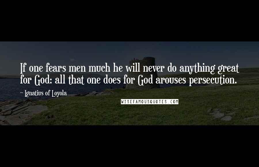 Ignatius Of Loyola Quotes: If one fears men much he will never do anything great for God: all that one does for God arouses persecution.