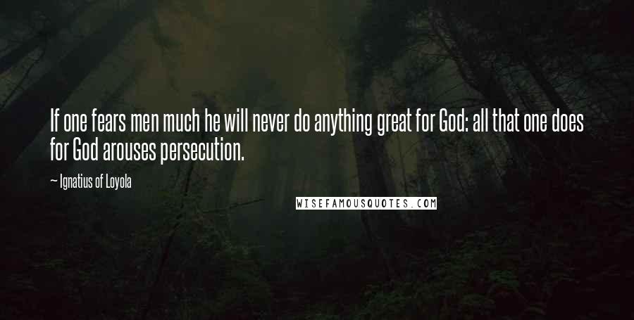 Ignatius Of Loyola Quotes: If one fears men much he will never do anything great for God: all that one does for God arouses persecution.