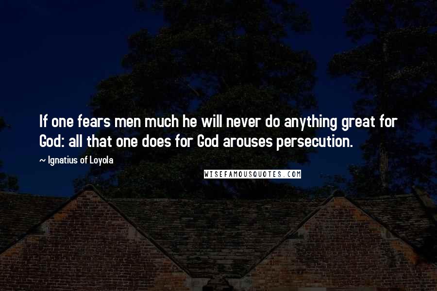Ignatius Of Loyola Quotes: If one fears men much he will never do anything great for God: all that one does for God arouses persecution.